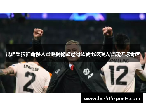 瓜迪奥拉神奇换人策略揭秘欧冠淘汰赛七次换人皆成进球奇迹