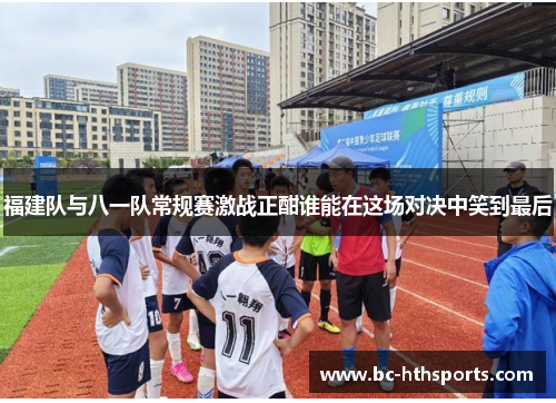 福建队与八一队常规赛激战正酣谁能在这场对决中笑到最后