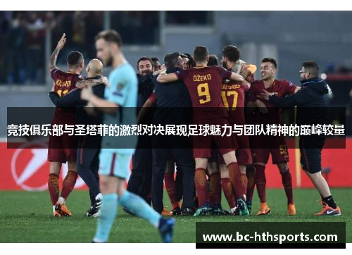 竞技俱乐部与圣塔菲的激烈对决展现足球魅力与团队精神的巅峰较量
