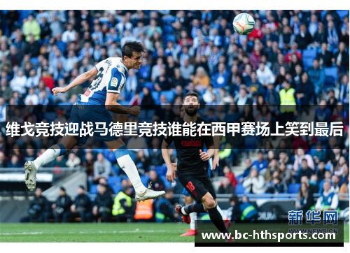 维戈竞技迎战马德里竞技谁能在西甲赛场上笑到最后